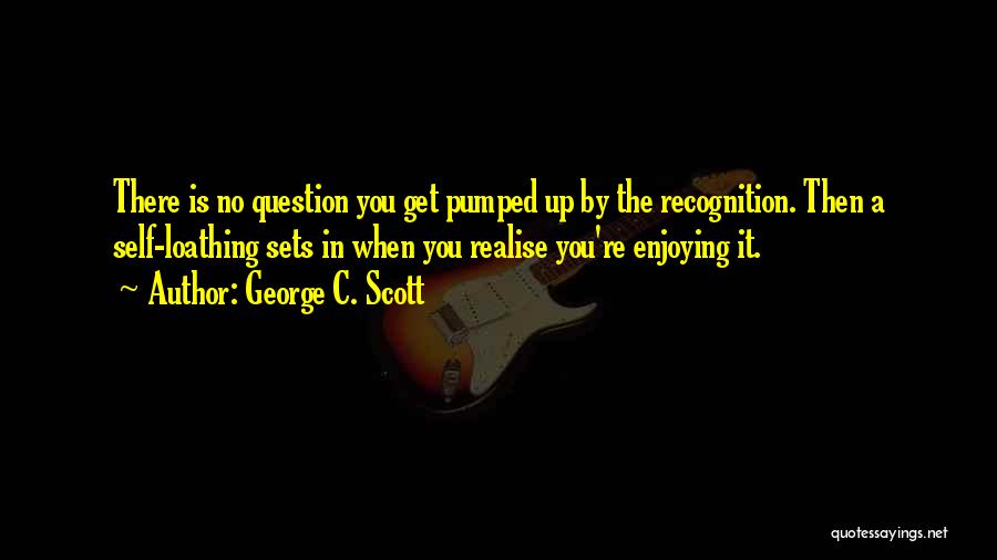 George C. Scott Quotes: There Is No Question You Get Pumped Up By The Recognition. Then A Self-loathing Sets In When You Realise You're