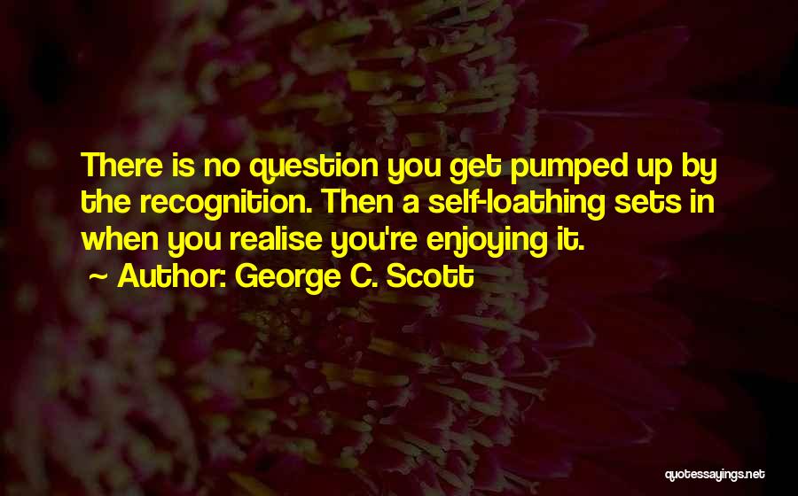 George C. Scott Quotes: There Is No Question You Get Pumped Up By The Recognition. Then A Self-loathing Sets In When You Realise You're