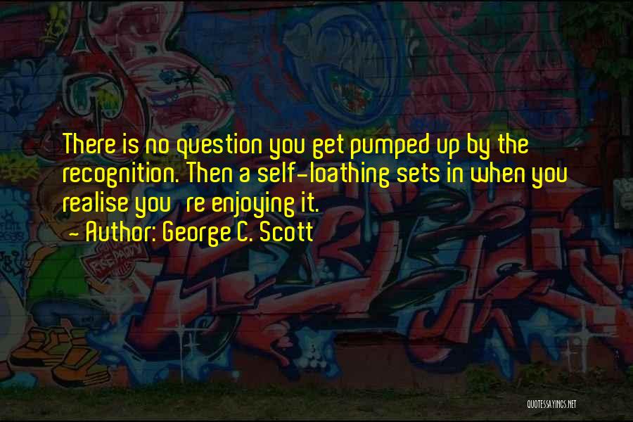 George C. Scott Quotes: There Is No Question You Get Pumped Up By The Recognition. Then A Self-loathing Sets In When You Realise You're