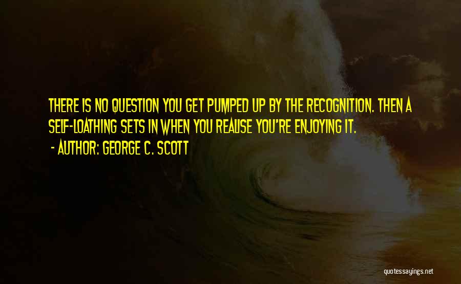 George C. Scott Quotes: There Is No Question You Get Pumped Up By The Recognition. Then A Self-loathing Sets In When You Realise You're