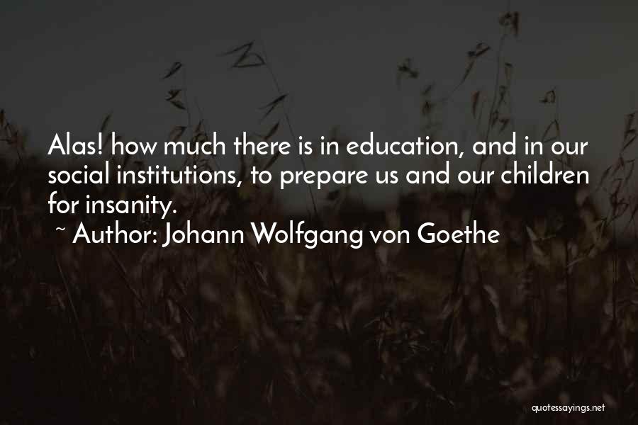 Johann Wolfgang Von Goethe Quotes: Alas! How Much There Is In Education, And In Our Social Institutions, To Prepare Us And Our Children For Insanity.