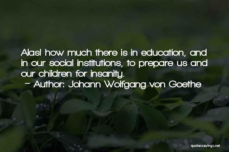 Johann Wolfgang Von Goethe Quotes: Alas! How Much There Is In Education, And In Our Social Institutions, To Prepare Us And Our Children For Insanity.