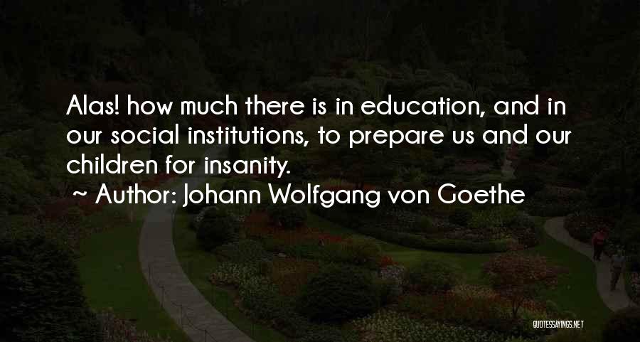 Johann Wolfgang Von Goethe Quotes: Alas! How Much There Is In Education, And In Our Social Institutions, To Prepare Us And Our Children For Insanity.