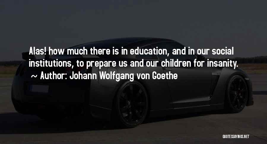 Johann Wolfgang Von Goethe Quotes: Alas! How Much There Is In Education, And In Our Social Institutions, To Prepare Us And Our Children For Insanity.