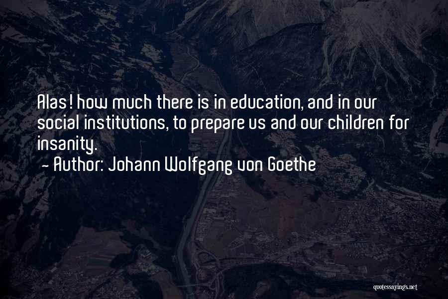 Johann Wolfgang Von Goethe Quotes: Alas! How Much There Is In Education, And In Our Social Institutions, To Prepare Us And Our Children For Insanity.