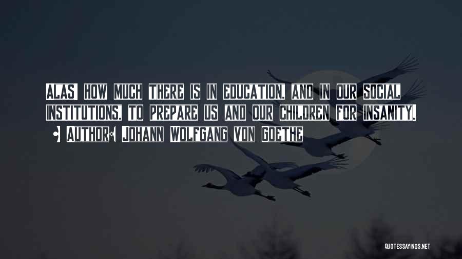 Johann Wolfgang Von Goethe Quotes: Alas! How Much There Is In Education, And In Our Social Institutions, To Prepare Us And Our Children For Insanity.