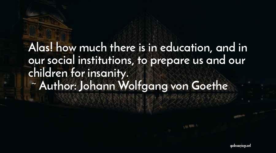 Johann Wolfgang Von Goethe Quotes: Alas! How Much There Is In Education, And In Our Social Institutions, To Prepare Us And Our Children For Insanity.