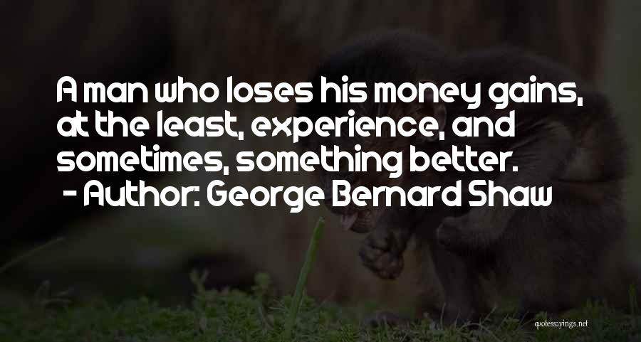 George Bernard Shaw Quotes: A Man Who Loses His Money Gains, At The Least, Experience, And Sometimes, Something Better.
