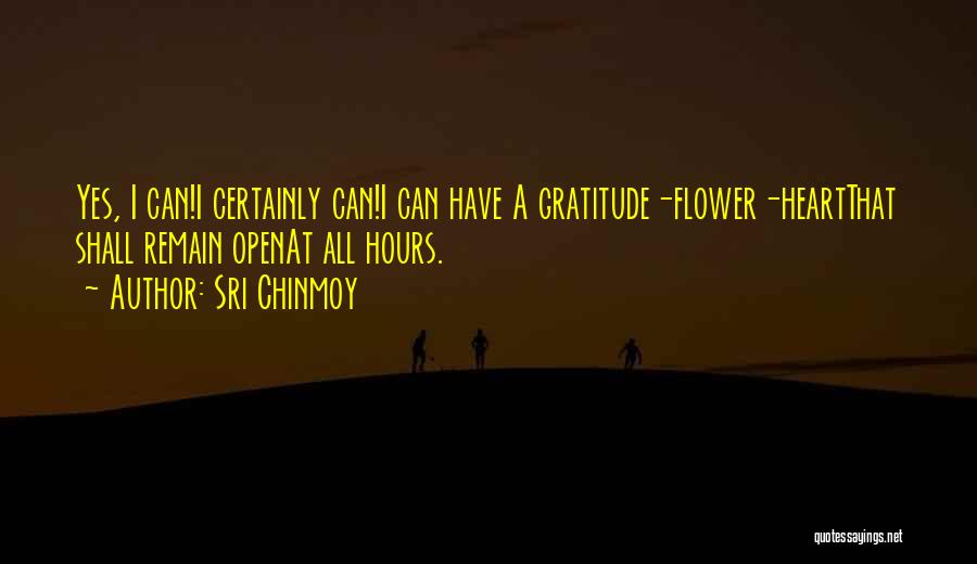 Sri Chinmoy Quotes: Yes, I Can!i Certainly Can!i Can Have A Gratitude-flower-heartthat Shall Remain Openat All Hours.
