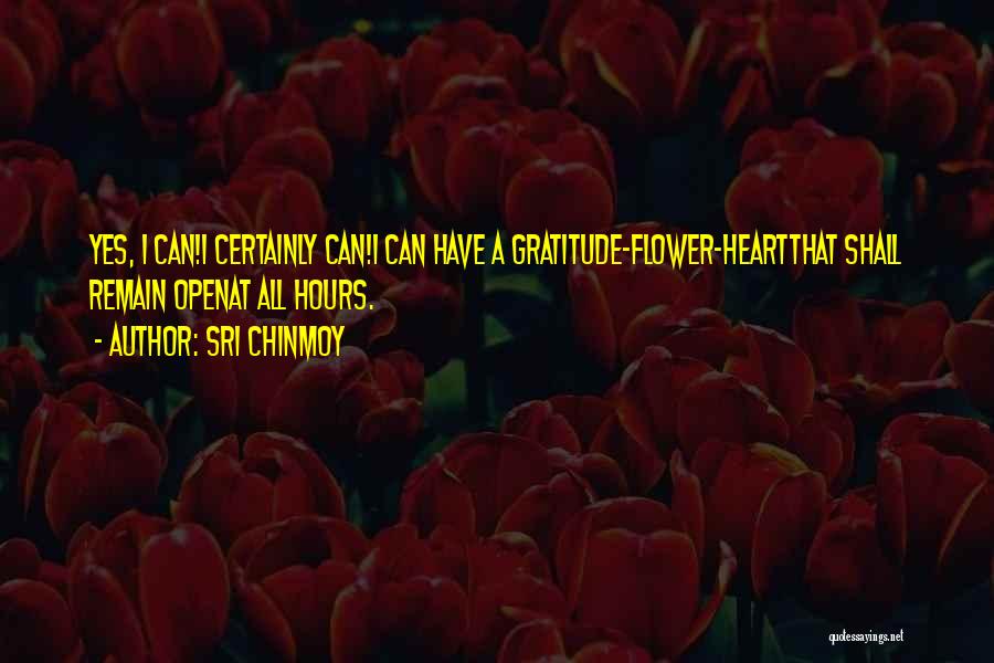 Sri Chinmoy Quotes: Yes, I Can!i Certainly Can!i Can Have A Gratitude-flower-heartthat Shall Remain Openat All Hours.