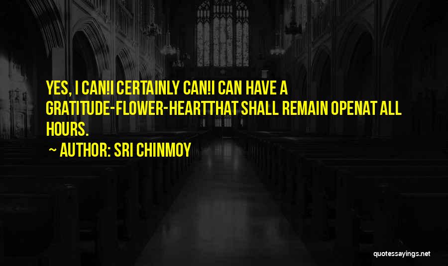 Sri Chinmoy Quotes: Yes, I Can!i Certainly Can!i Can Have A Gratitude-flower-heartthat Shall Remain Openat All Hours.