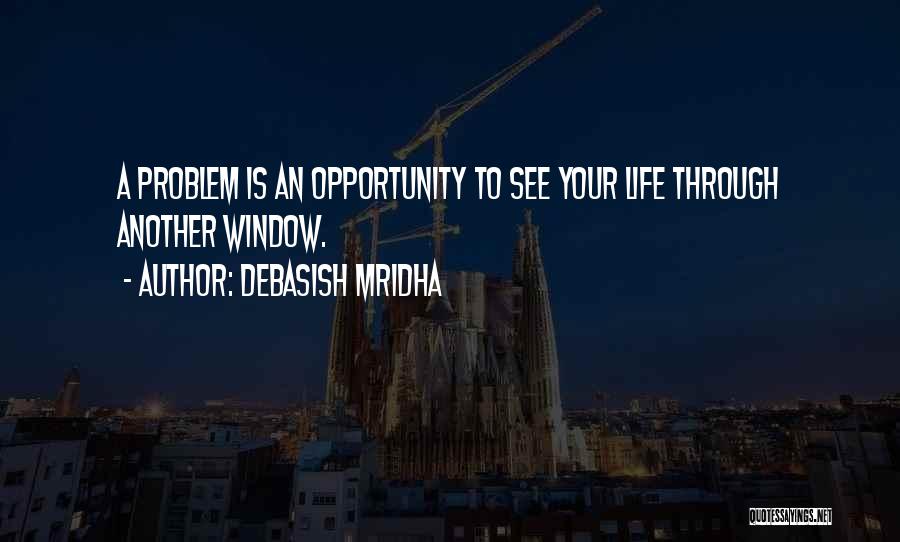 Debasish Mridha Quotes: A Problem Is An Opportunity To See Your Life Through Another Window.