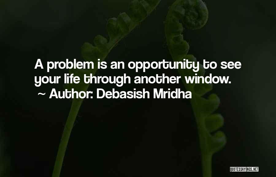 Debasish Mridha Quotes: A Problem Is An Opportunity To See Your Life Through Another Window.