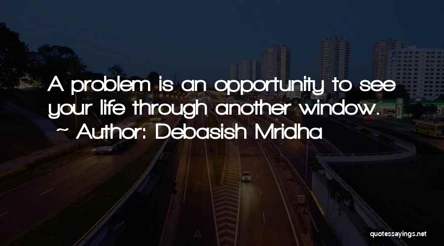 Debasish Mridha Quotes: A Problem Is An Opportunity To See Your Life Through Another Window.