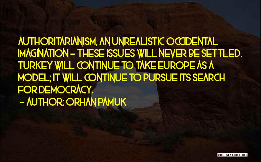 Orhan Pamuk Quotes: Authoritarianism, An Unrealistic Occidental Imagination - These Issues Will Never Be Settled. Turkey Will Continue To Take Europe As A