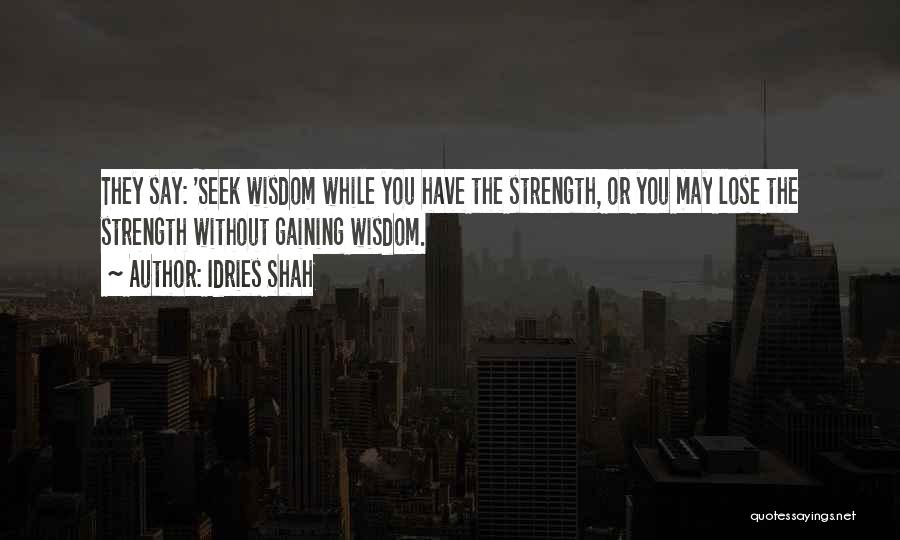 Idries Shah Quotes: They Say: 'seek Wisdom While You Have The Strength, Or You May Lose The Strength Without Gaining Wisdom.