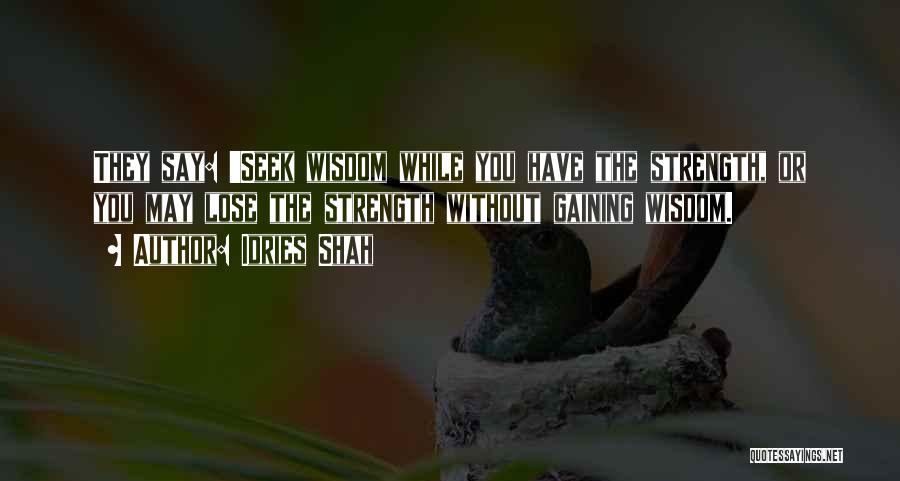 Idries Shah Quotes: They Say: 'seek Wisdom While You Have The Strength, Or You May Lose The Strength Without Gaining Wisdom.