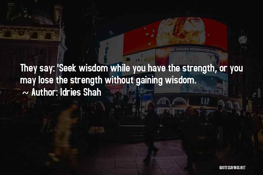 Idries Shah Quotes: They Say: 'seek Wisdom While You Have The Strength, Or You May Lose The Strength Without Gaining Wisdom.