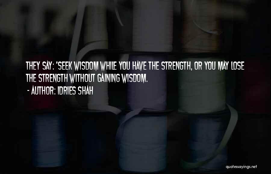 Idries Shah Quotes: They Say: 'seek Wisdom While You Have The Strength, Or You May Lose The Strength Without Gaining Wisdom.