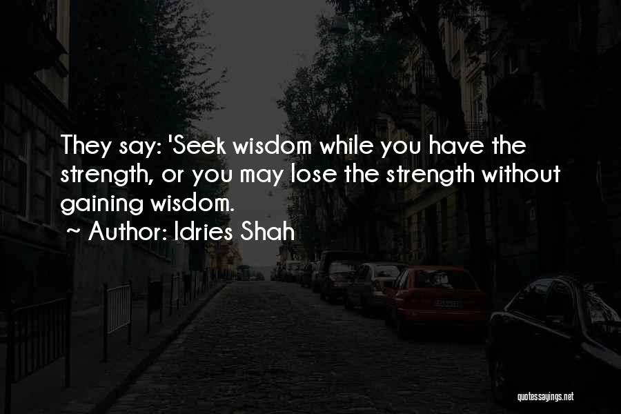 Idries Shah Quotes: They Say: 'seek Wisdom While You Have The Strength, Or You May Lose The Strength Without Gaining Wisdom.
