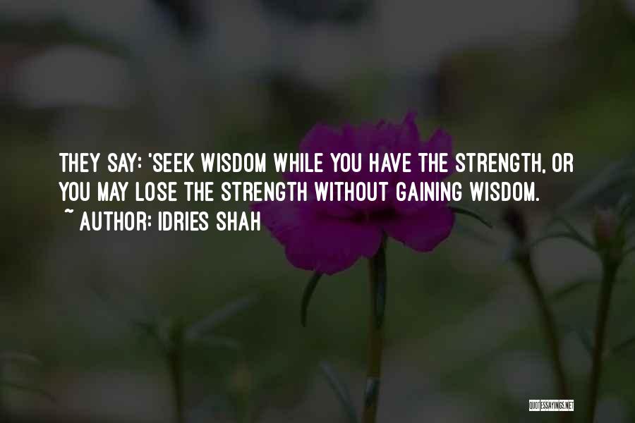 Idries Shah Quotes: They Say: 'seek Wisdom While You Have The Strength, Or You May Lose The Strength Without Gaining Wisdom.