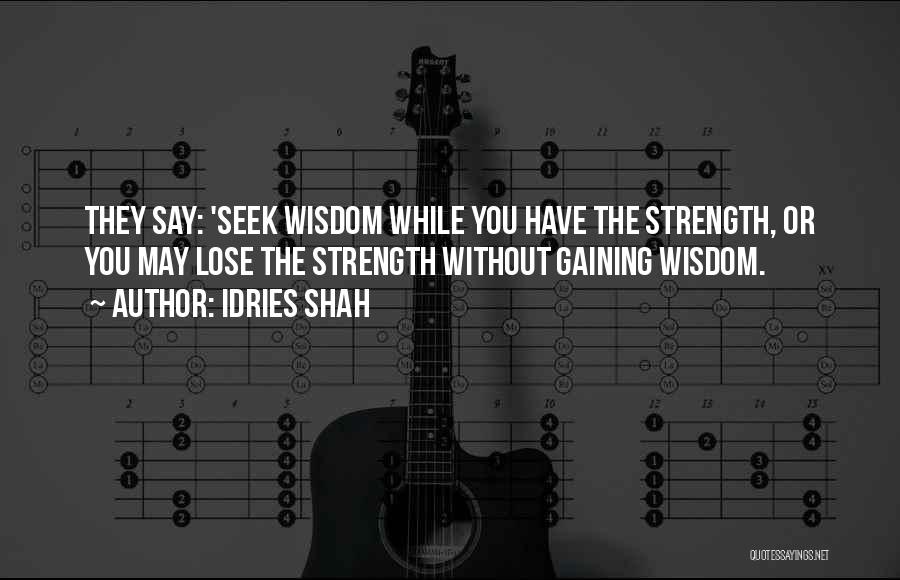 Idries Shah Quotes: They Say: 'seek Wisdom While You Have The Strength, Or You May Lose The Strength Without Gaining Wisdom.