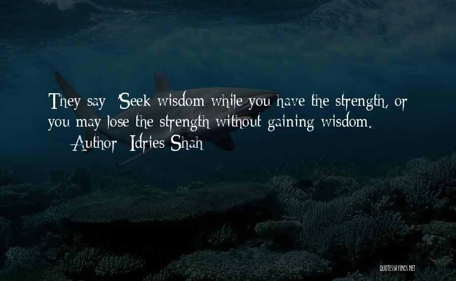 Idries Shah Quotes: They Say: 'seek Wisdom While You Have The Strength, Or You May Lose The Strength Without Gaining Wisdom.