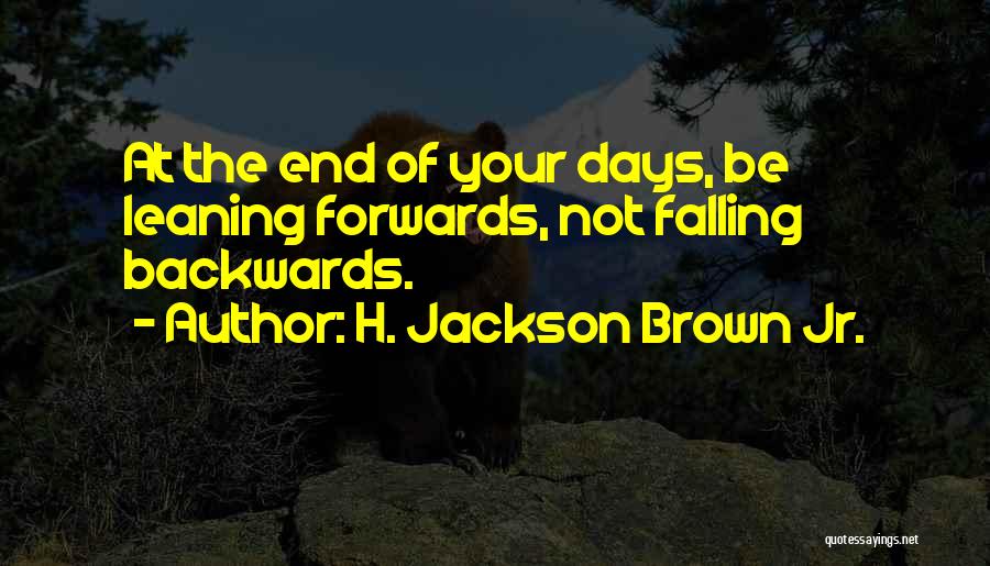 H. Jackson Brown Jr. Quotes: At The End Of Your Days, Be Leaning Forwards, Not Falling Backwards.