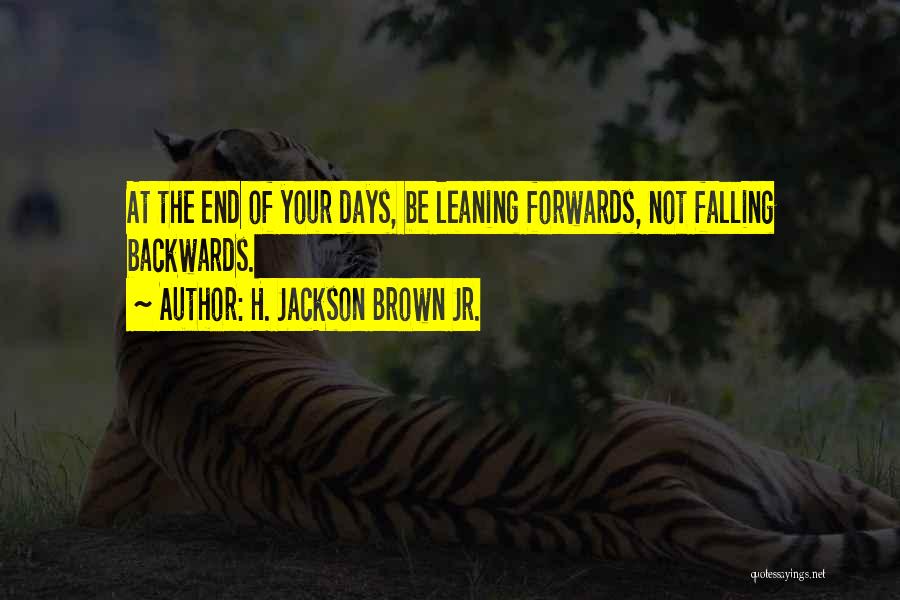 H. Jackson Brown Jr. Quotes: At The End Of Your Days, Be Leaning Forwards, Not Falling Backwards.