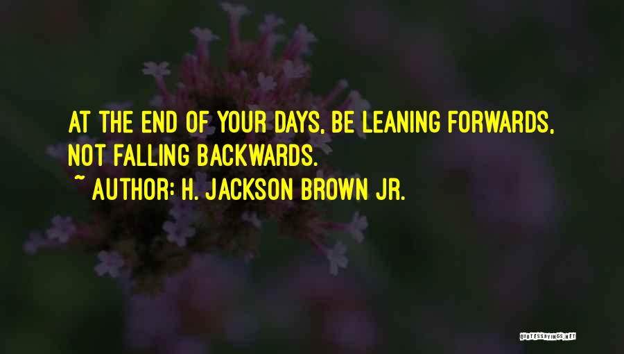 H. Jackson Brown Jr. Quotes: At The End Of Your Days, Be Leaning Forwards, Not Falling Backwards.