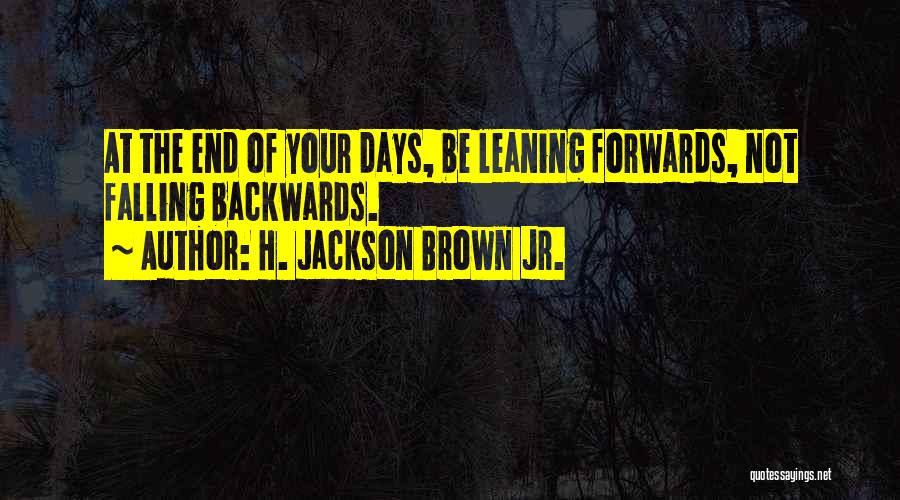 H. Jackson Brown Jr. Quotes: At The End Of Your Days, Be Leaning Forwards, Not Falling Backwards.