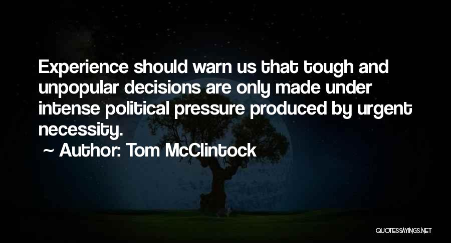 Tom McClintock Quotes: Experience Should Warn Us That Tough And Unpopular Decisions Are Only Made Under Intense Political Pressure Produced By Urgent Necessity.