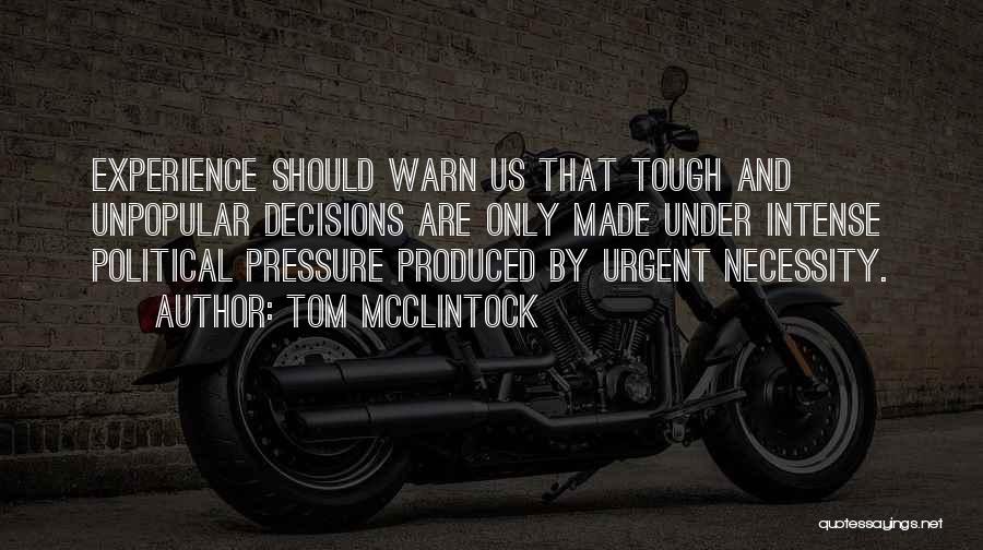 Tom McClintock Quotes: Experience Should Warn Us That Tough And Unpopular Decisions Are Only Made Under Intense Political Pressure Produced By Urgent Necessity.