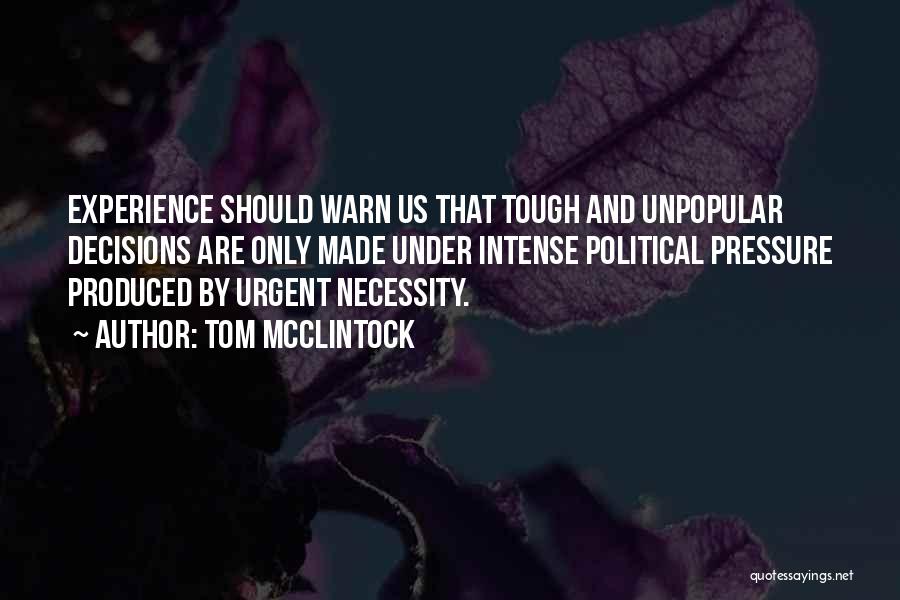 Tom McClintock Quotes: Experience Should Warn Us That Tough And Unpopular Decisions Are Only Made Under Intense Political Pressure Produced By Urgent Necessity.