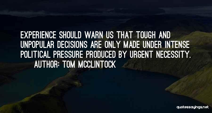 Tom McClintock Quotes: Experience Should Warn Us That Tough And Unpopular Decisions Are Only Made Under Intense Political Pressure Produced By Urgent Necessity.