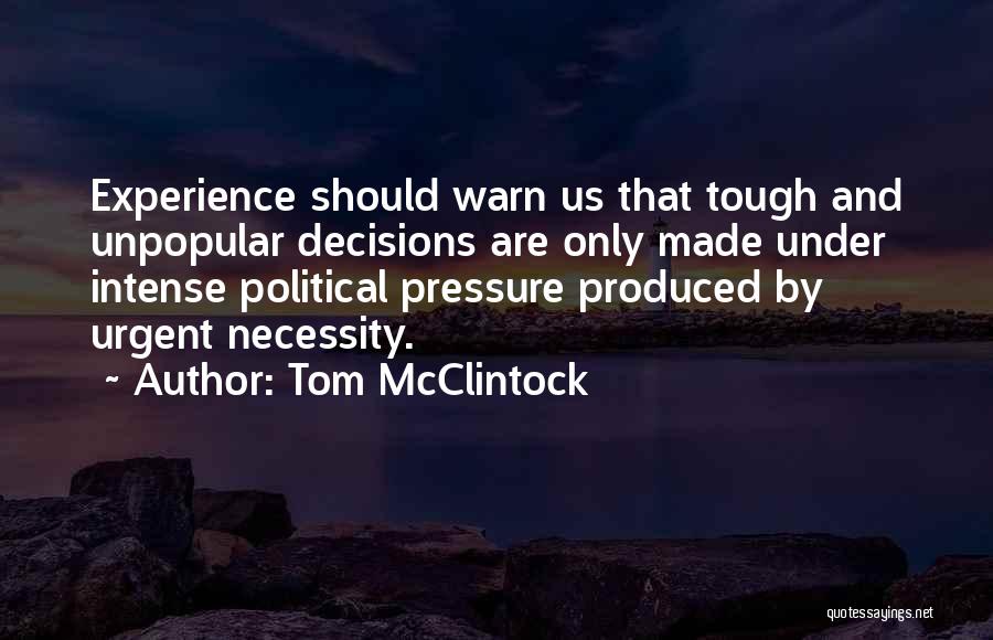 Tom McClintock Quotes: Experience Should Warn Us That Tough And Unpopular Decisions Are Only Made Under Intense Political Pressure Produced By Urgent Necessity.