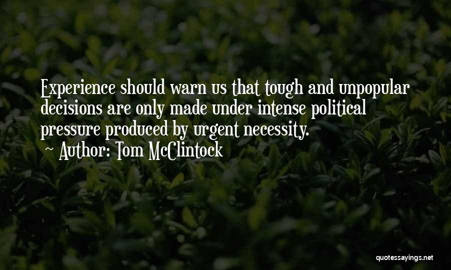 Tom McClintock Quotes: Experience Should Warn Us That Tough And Unpopular Decisions Are Only Made Under Intense Political Pressure Produced By Urgent Necessity.