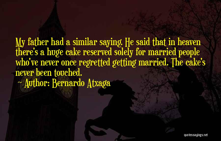 Bernardo Atxaga Quotes: My Father Had A Similar Saying. He Said That In Heaven There's A Huge Cake Reserved Solely For Married People