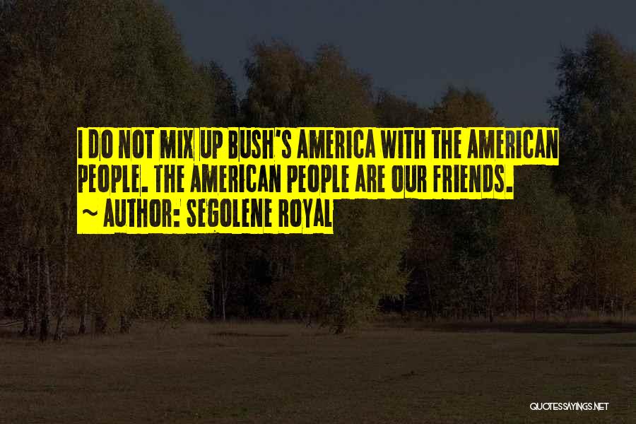 Segolene Royal Quotes: I Do Not Mix Up Bush's America With The American People. The American People Are Our Friends.