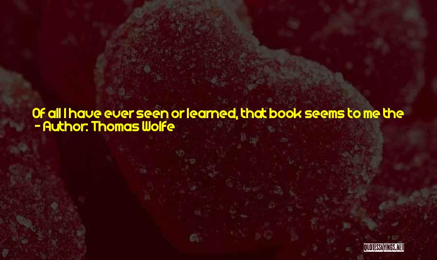 Thomas Wolfe Quotes: Of All I Have Ever Seen Or Learned, That Book Seems To Me The Noblest, The Wisest, And The Most