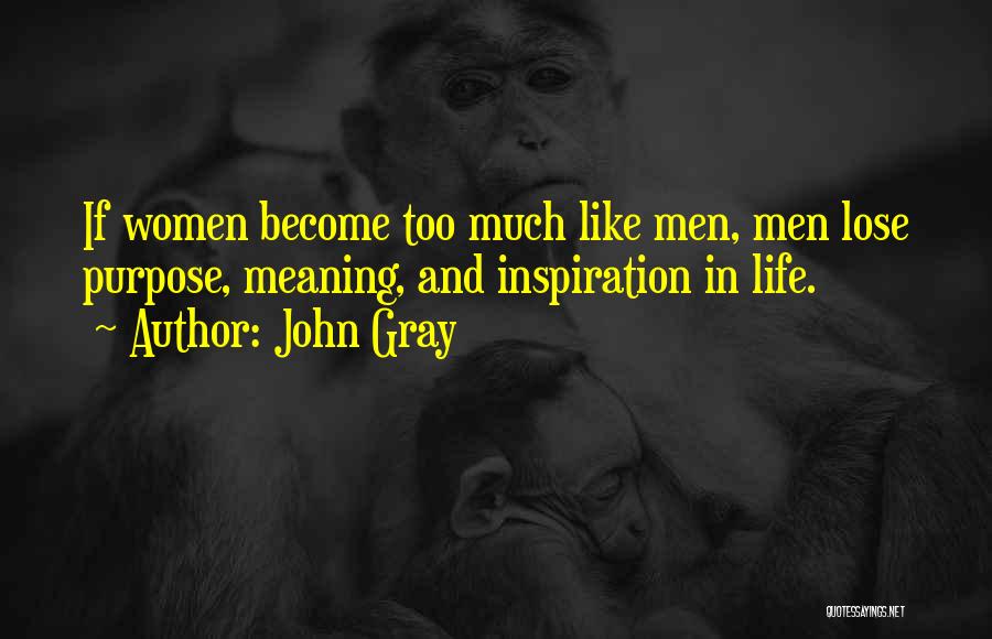 John Gray Quotes: If Women Become Too Much Like Men, Men Lose Purpose, Meaning, And Inspiration In Life.