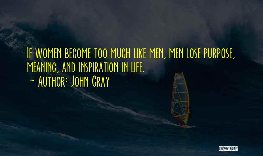 John Gray Quotes: If Women Become Too Much Like Men, Men Lose Purpose, Meaning, And Inspiration In Life.