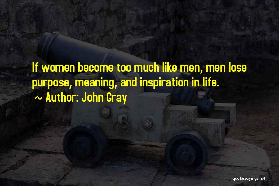 John Gray Quotes: If Women Become Too Much Like Men, Men Lose Purpose, Meaning, And Inspiration In Life.