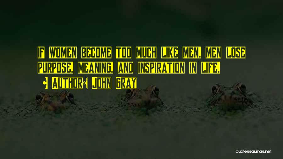 John Gray Quotes: If Women Become Too Much Like Men, Men Lose Purpose, Meaning, And Inspiration In Life.