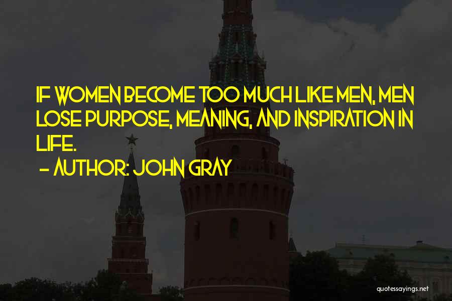 John Gray Quotes: If Women Become Too Much Like Men, Men Lose Purpose, Meaning, And Inspiration In Life.