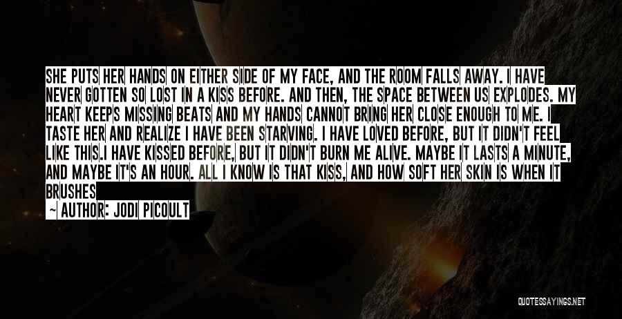 Jodi Picoult Quotes: She Puts Her Hands On Either Side Of My Face, And The Room Falls Away. I Have Never Gotten So