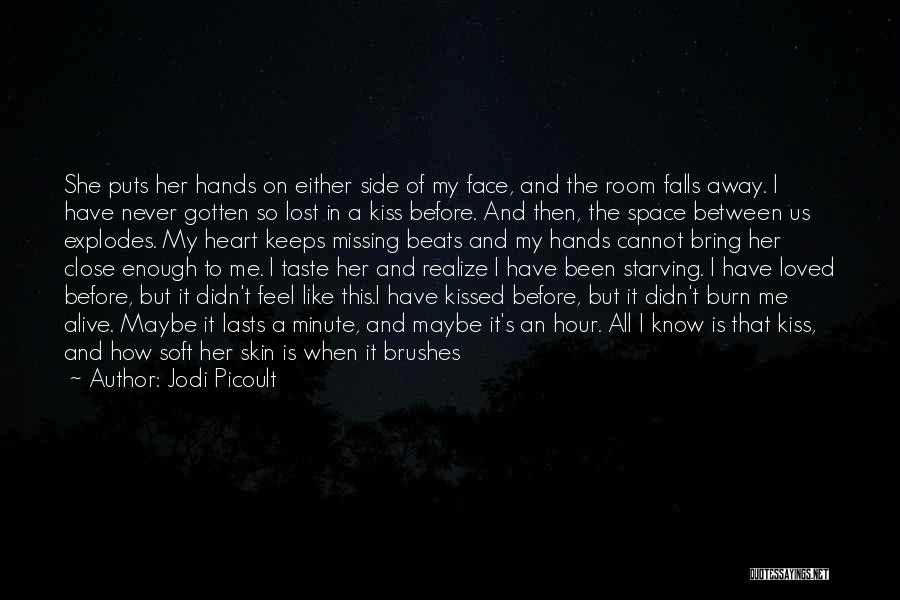 Jodi Picoult Quotes: She Puts Her Hands On Either Side Of My Face, And The Room Falls Away. I Have Never Gotten So