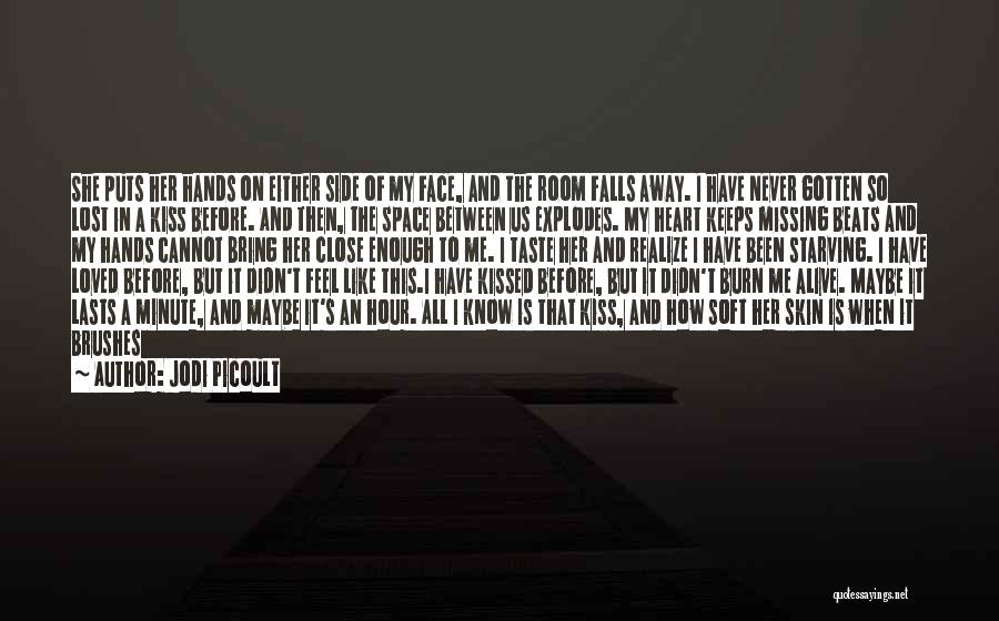 Jodi Picoult Quotes: She Puts Her Hands On Either Side Of My Face, And The Room Falls Away. I Have Never Gotten So