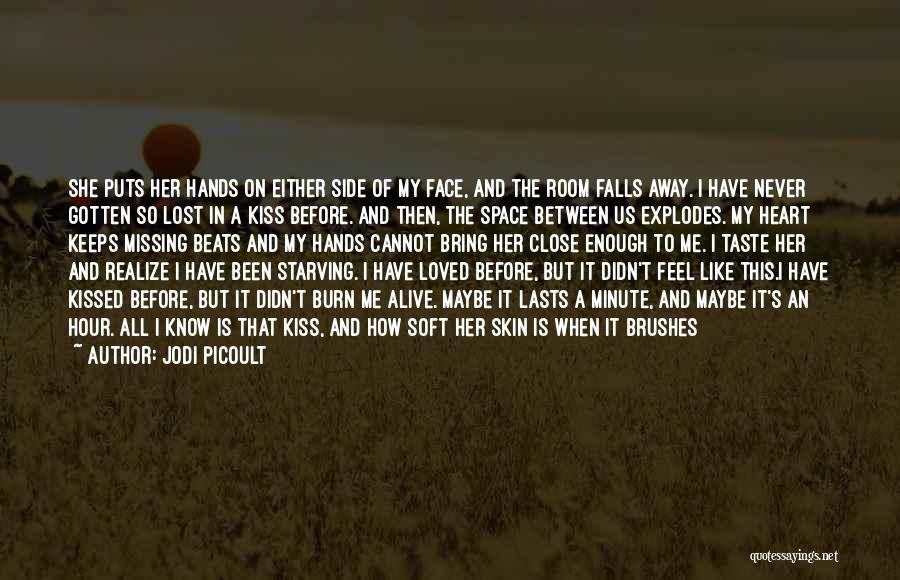 Jodi Picoult Quotes: She Puts Her Hands On Either Side Of My Face, And The Room Falls Away. I Have Never Gotten So