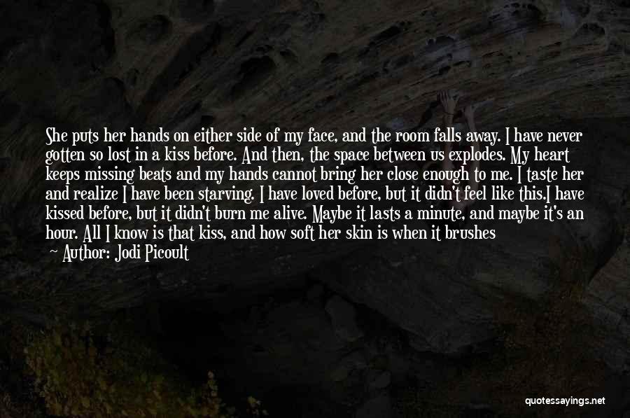 Jodi Picoult Quotes: She Puts Her Hands On Either Side Of My Face, And The Room Falls Away. I Have Never Gotten So